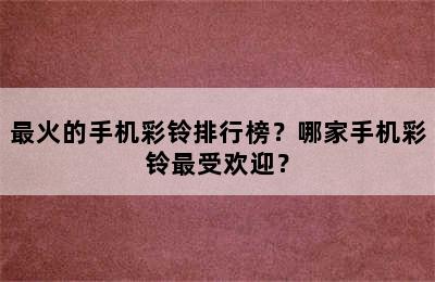 最火的手机彩铃排行榜？哪家手机彩铃最受欢迎？