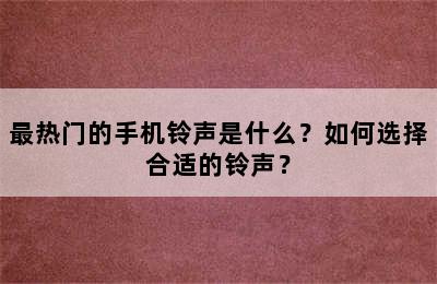 最热门的手机铃声是什么？如何选择合适的铃声？