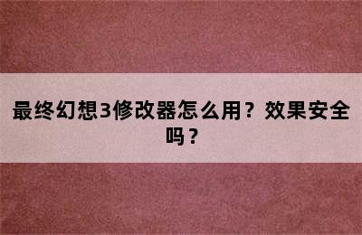 最终幻想3修改器怎么用？效果安全吗？