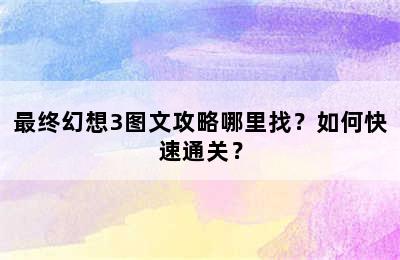 最终幻想3图文攻略哪里找？如何快速通关？