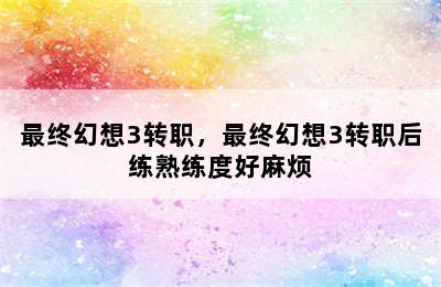 最终幻想3转职，最终幻想3转职后练熟练度好麻烦