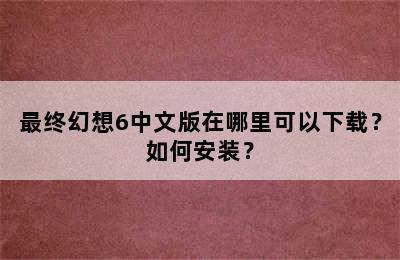 最终幻想6中文版在哪里可以下载？如何安装？