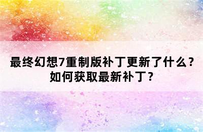 最终幻想7重制版补丁更新了什么？如何获取最新补丁？