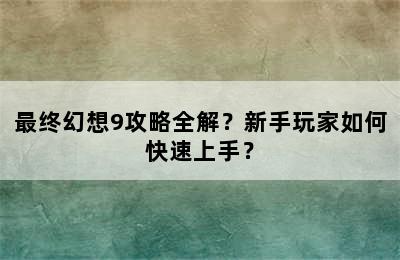 最终幻想9攻略全解？新手玩家如何快速上手？