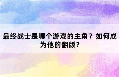 最终战士是哪个游戏的主角？如何成为他的翻版？