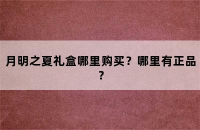 月明之夏礼盒哪里购买？哪里有正品？