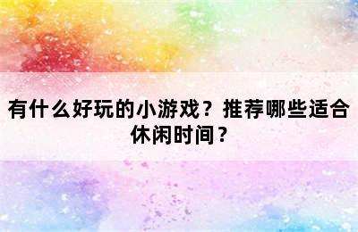 有什么好玩的小游戏？推荐哪些适合休闲时间？