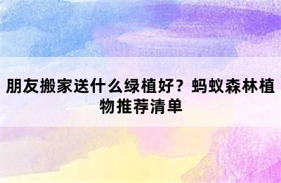 朋友搬家送什么绿植好？蚂蚁森林植物推荐清单