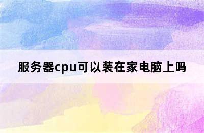 服务器cpu可以装在家电脑上吗