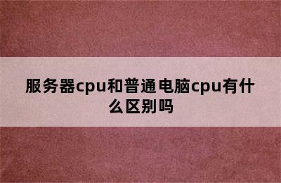 服务器cpu和普通电脑cpu有什么区别吗