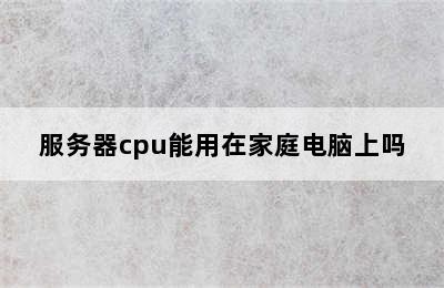 服务器cpu能用在家庭电脑上吗