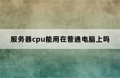 服务器cpu能用在普通电脑上吗