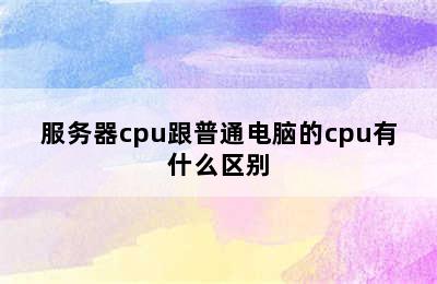 服务器cpu跟普通电脑的cpu有什么区别