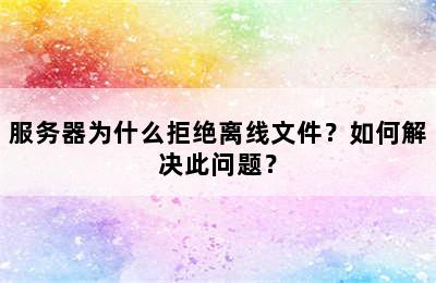 服务器为什么拒绝离线文件？如何解决此问题？