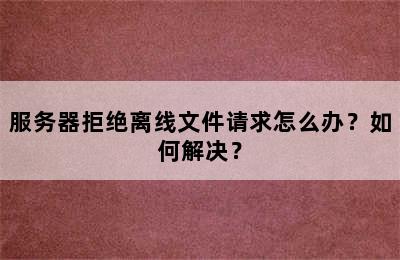 服务器拒绝离线文件请求怎么办？如何解决？