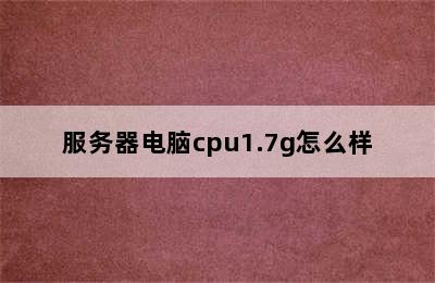 服务器电脑cpu1.7g怎么样