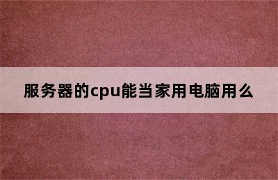 服务器的cpu能当家用电脑用么