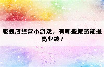 服装店经营小游戏，有哪些策略能提高业绩？