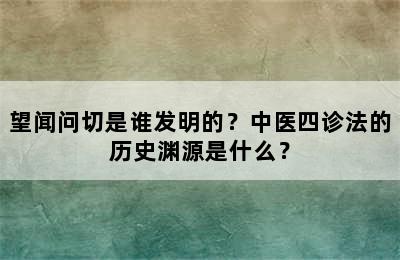 望闻问切是谁发明的？中医四诊法的历史渊源是什么？