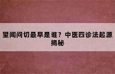 望闻问切最早是谁？中医四诊法起源揭秘