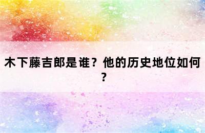 木下藤吉郎是谁？他的历史地位如何？