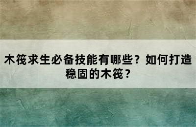 木筏求生必备技能有哪些？如何打造稳固的木筏？