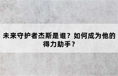 未来守护者杰斯是谁？如何成为他的得力助手？