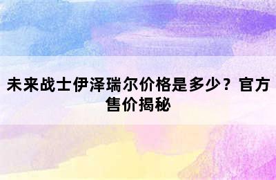 未来战士伊泽瑞尔价格是多少？官方售价揭秘