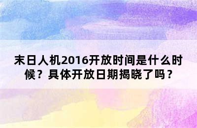 末日人机2016开放时间是什么时候？具体开放日期揭晓了吗？