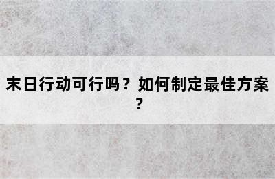 末日行动可行吗？如何制定最佳方案？