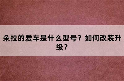 朵拉的爱车是什么型号？如何改装升级？