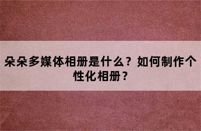 朵朵多媒体相册是什么？如何制作个性化相册？