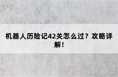 机器人历险记42关怎么过？攻略详解！