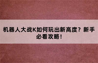 机器人大战K如何玩出新高度？新手必看攻略！