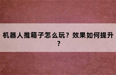 机器人推箱子怎么玩？效果如何提升？