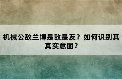 机械公敌兰博是敌是友？如何识别其真实意图？