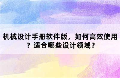 机械设计手册软件版，如何高效使用？适合哪些设计领域？