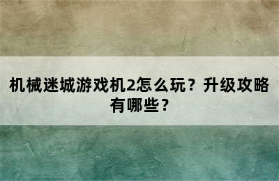 机械迷城游戏机2怎么玩？升级攻略有哪些？