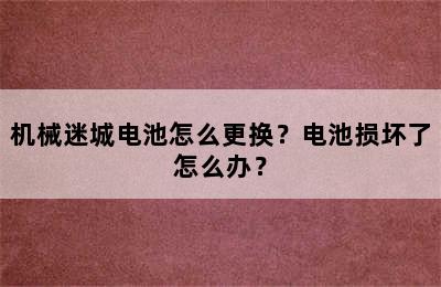 机械迷城电池怎么更换？电池损坏了怎么办？