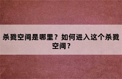 杀戮空间是哪里？如何进入这个杀戮空间？