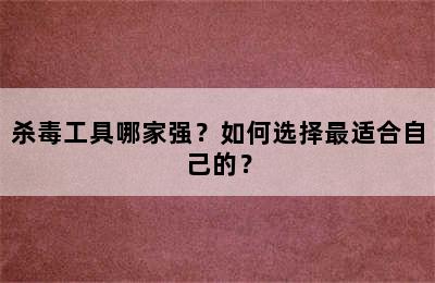 杀毒工具哪家强？如何选择最适合自己的？