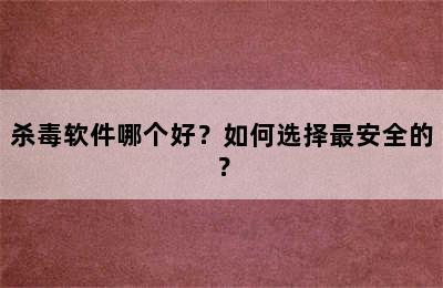 杀毒软件哪个好？如何选择最安全的？