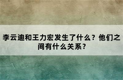 李云迪和王力宏发生了什么？他们之间有什么关系？