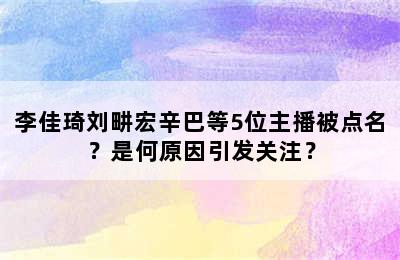 李佳琦刘畊宏辛巴等5位主播被点名？是何原因引发关注？