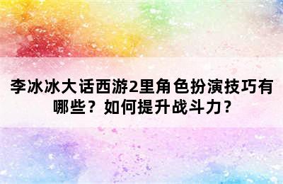 李冰冰大话西游2里角色扮演技巧有哪些？如何提升战斗力？