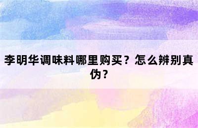 李明华调味料哪里购买？怎么辨别真伪？