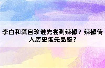 李白和龚自珍谁先尝到辣椒？辣椒传入历史谁先品鉴？