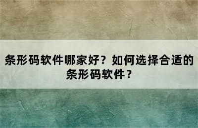 条形码软件哪家好？如何选择合适的条形码软件？