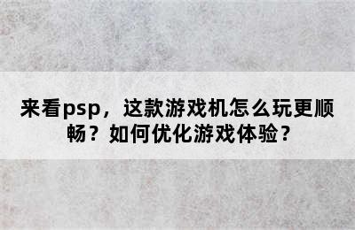 来看psp，这款游戏机怎么玩更顺畅？如何优化游戏体验？