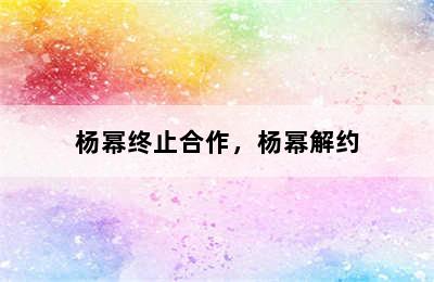 杨幂终止合作，杨幂解约